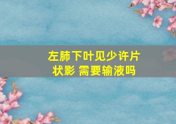 左肺下叶见少许片状影 需要输液吗